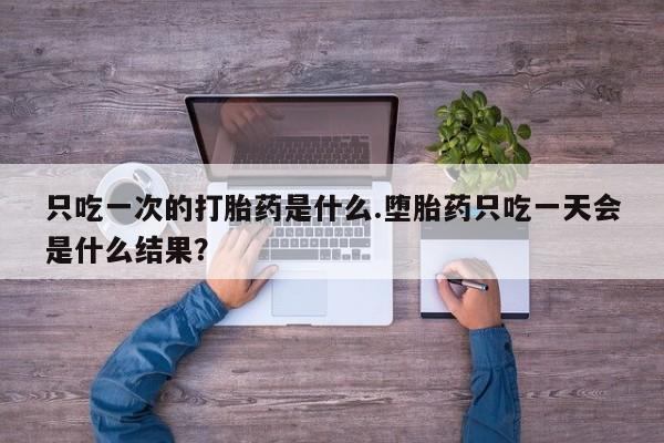 米非司酮网上药店微信只吃一次的打胎药是什么.堕胎药只吃一天会是什么结果？