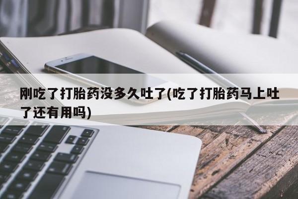 米非司酮网上药店微信刚吃了打胎药没多久吐了(吃了打胎药马上吐了还有用吗)