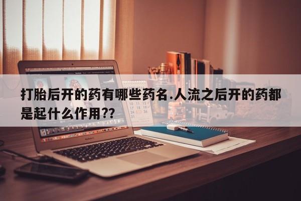 米非司酮网上药店微信打胎后开的药有哪些药名.人流之后开的药都是起什么作用?？