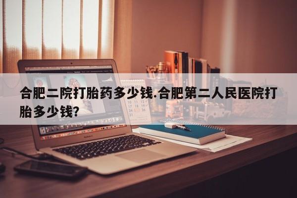 米非司酮网上药店微信合肥二院打胎药多少钱.合肥第二人民医院打胎多少钱？