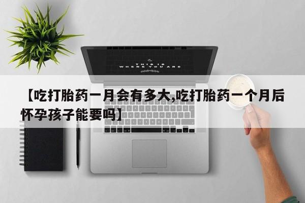 米非司酮网上药店微信【吃打胎药一月会有多大,吃打胎药一个月后怀孕孩子能要吗】