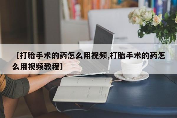 米非司酮网上药店微信【打胎手术的药怎么用视频,打胎手术的药怎么用视频教程】