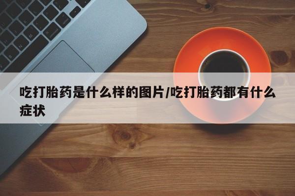 米非司酮网上药店微信吃打胎药是什么样的图片/吃打胎药都有什么症状
