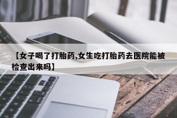 米非司酮网上药店微信【女子喝了打胎药,女生吃打胎药去医院能被检查出来吗】