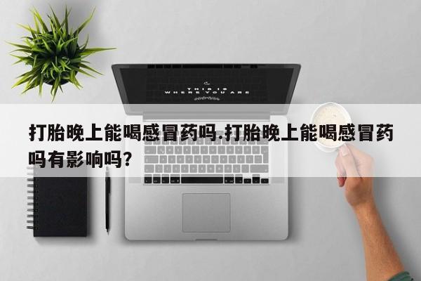 米非司酮网上药店微信打胎晚上能喝感冒药吗.打胎晚上能喝感冒药吗有影响吗？