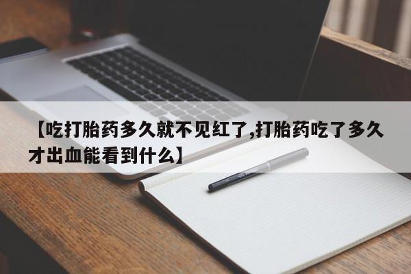 米非司酮网上药店微信【吃打胎药多久就不见红了,打胎药吃了多久才出血能看到什么】