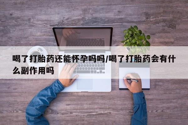 米非司酮网上药店微信喝了打胎药还能怀孕吗吗/喝了打胎药会有什么副作用吗