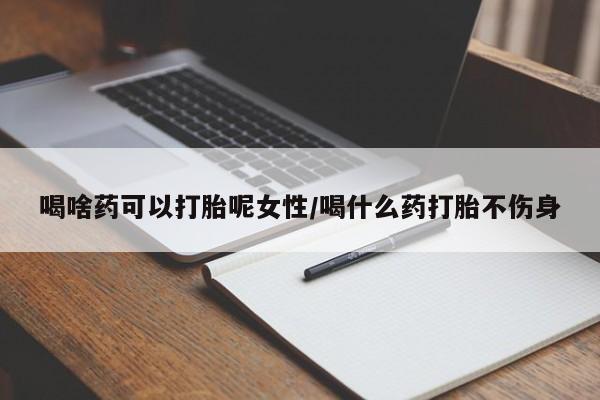 米非司酮网上药店微信喝啥药可以打胎呢女性/喝什么药打胎不伤身