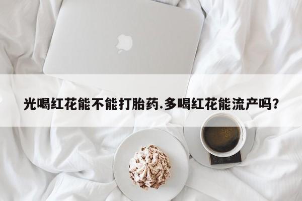 米非司酮网上药店微信光喝红花能不能打胎药.多喝红花能流产吗？