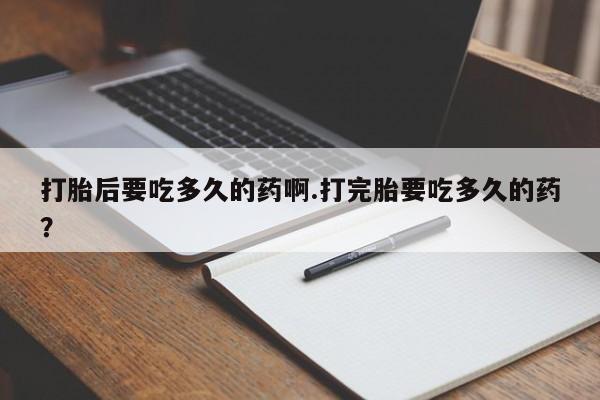 米非司酮网上药店微信打胎后要吃多久的药啊.打完胎要吃多久的药？