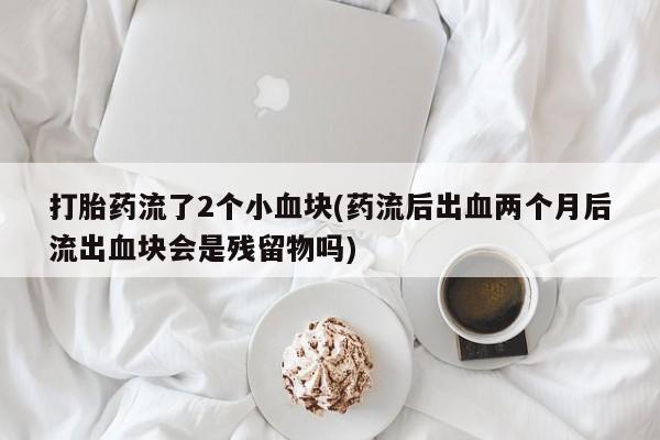 米非司酮网上药店微信打胎药流了2个小血块(药流后出血两个月后流出血块会是残留物吗)