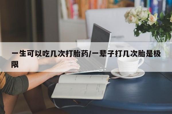 米非司酮网上药店微信一生可以吃几次打胎药/一辈子打几次胎是极限