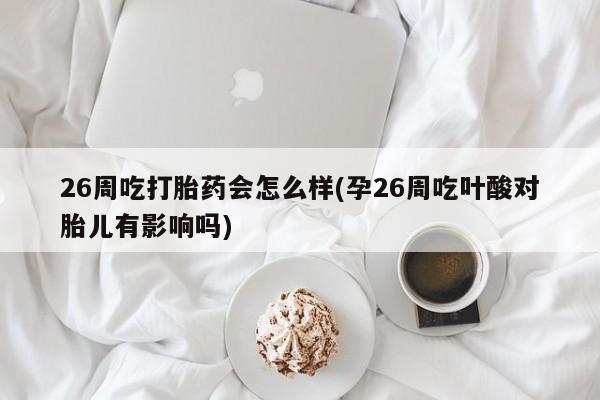 米非司酮网上药店微信26周吃打胎药会怎么样(孕26周吃叶酸对胎儿有影响吗)