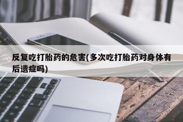 米非司酮网上药店微信反复吃打胎药的危害(多次吃打胎药对身体有后遗症吗)