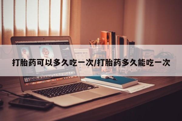 米非司酮网上药店微信打胎药可以多久吃一次/打胎药多久能吃一次