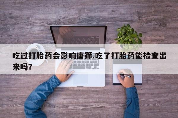 米非司酮网上药店微信吃过打胎药会影响唐筛.吃了打胎药能检查出来吗？