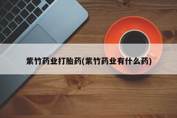 米非司酮网上药店微信紫竹药业打胎药(紫竹药业有什么药)