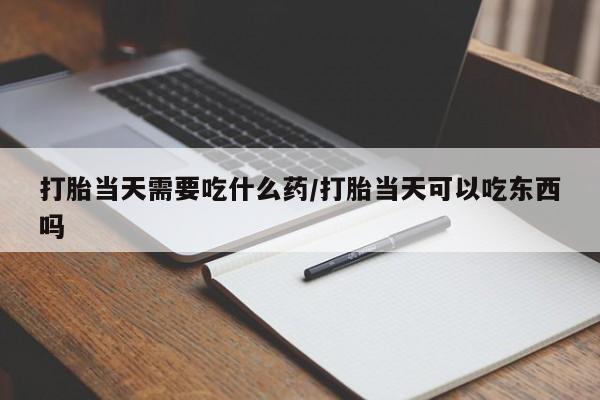 米非司酮网上药店微信打胎当天需要吃什么药/打胎当天可以吃东西吗