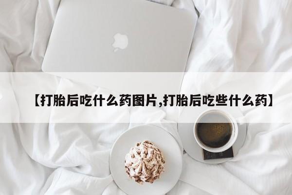 米非司酮网上药店微信【打胎后吃什么药图片,打胎后吃些什么药】