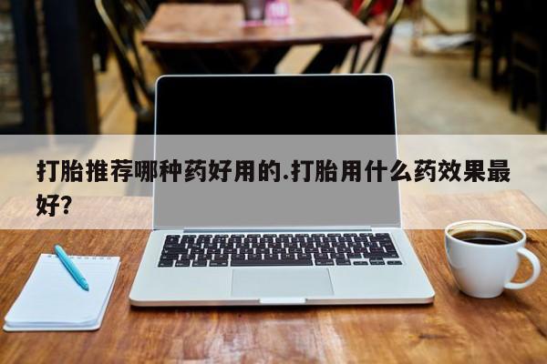 米非司酮网上药店微信打胎推荐哪种药好用的.打胎用什么药效果最好？