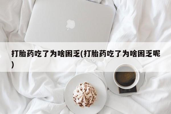 米非司酮网上药店微信打胎药吃了为啥困乏(打胎药吃了为啥困乏呢)