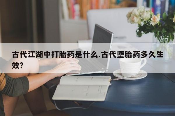 米非司酮网上药店微信古代江湖中打胎药是什么.古代堕胎药多久生效？