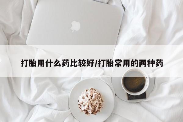 米非司酮网上药店微信打胎用什么药比较好/打胎常用的两种药