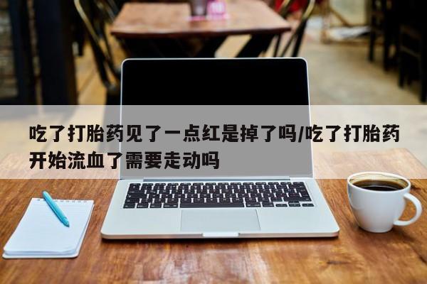 米非司酮网上药店微信吃了打胎药见了一点红是掉了吗/吃了打胎药开始流血了需要走动吗