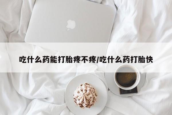 米非司酮网上药店微信吃什么药能打胎疼不疼/吃什么药打胎快