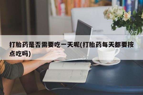 米非司酮网上药店微信打胎药是否需要吃一天呢(打胎药每天都要按点吃吗)