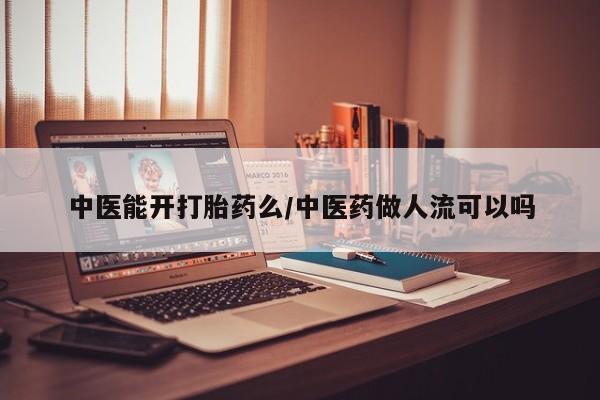 米非司酮网上药店微信中医能开打胎药么/中医药做人流可以吗