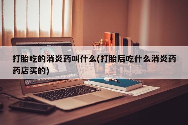 米非司酮网上药店微信打胎吃的消炎药叫什么(打胎后吃什么消炎药药店买的)