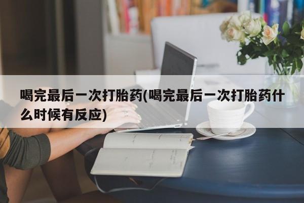 米非司酮网上药店微信喝完最后一次打胎药(喝完最后一次打胎药什么时候有反应)