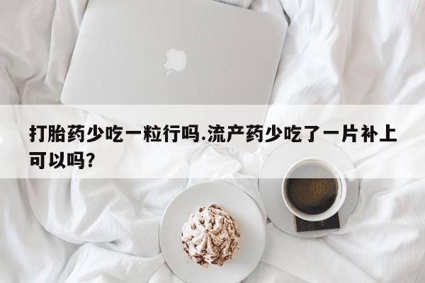 米非司酮网上药店微信打胎药少吃一粒行吗.流产药少吃了一片补上可以吗？