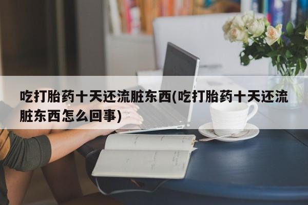 米非司酮网上药店微信吃打胎药十天还流脏东西(吃打胎药十天还流脏东西怎么回事)