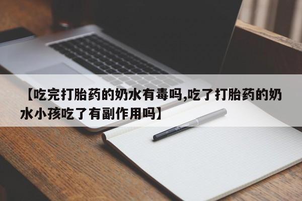 米非司酮网上药店微信【吃完打胎药的奶水有毒吗,吃了打胎药的奶水小孩吃了有副作用吗】