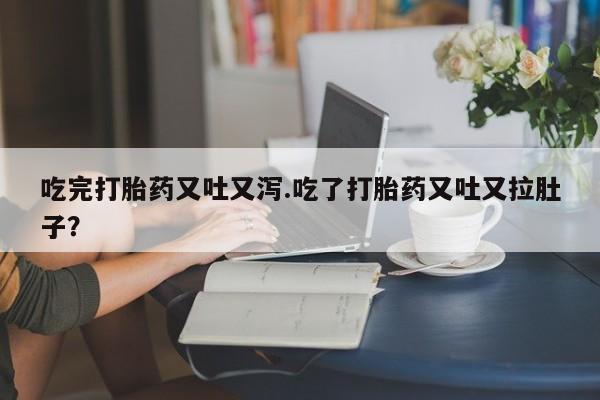 米非司酮网上药店微信吃完打胎药又吐又泻.吃了打胎药又吐又拉肚子？