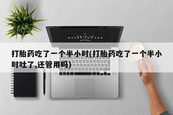 米非司酮网上药店微信打胎药吃了一个半小时(打胎药吃了一个半小时吐了,还管用吗)