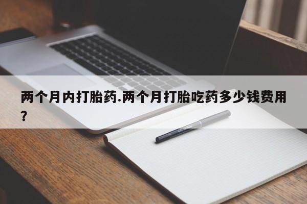 米非司酮网上药店微信两个月内打胎药.两个月打胎吃药多少钱费用？