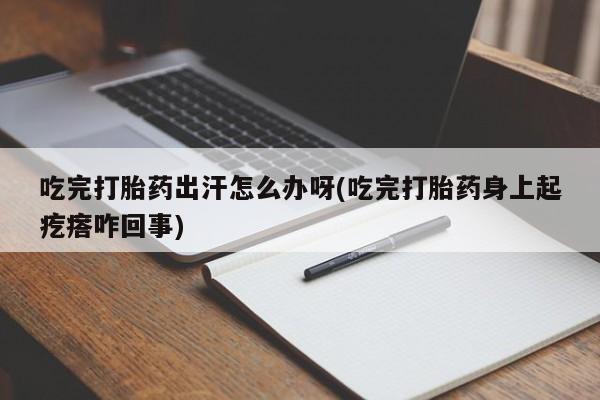 米非司酮网上药店微信吃完打胎药出汗怎么办呀(吃完打胎药身上起疙瘩咋回事)