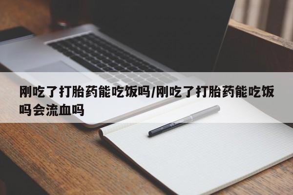 米非司酮网上药店微信刚吃了打胎药能吃饭吗/刚吃了打胎药能吃饭吗会流血吗