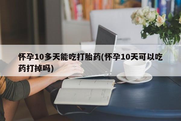 米非司酮网上药店微信怀孕10多天能吃打胎药(怀孕10天可以吃药打掉吗)