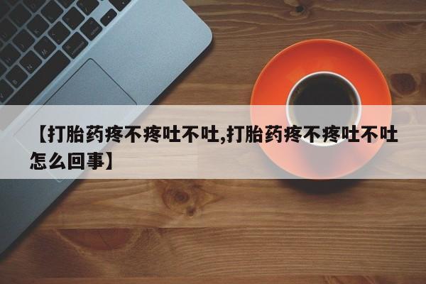 米非司酮网上药店微信【打胎药疼不疼吐不吐,打胎药疼不疼吐不吐怎么回事】