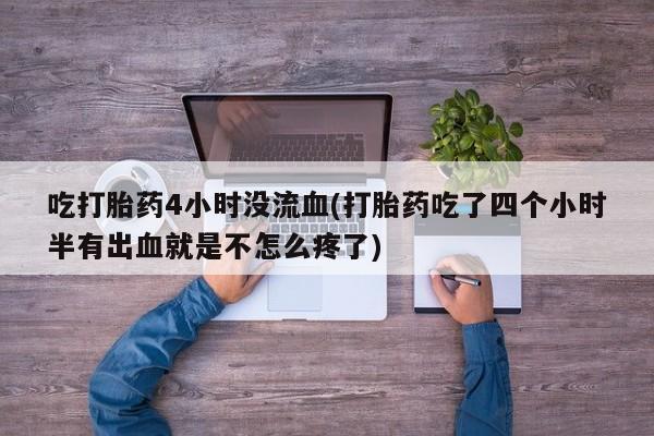 米非司酮网上药店微信吃打胎药4小时没流血(打胎药吃了四个小时半有出血就是不怎么疼了)