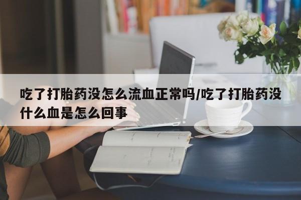 米非司酮网上药店微信吃了打胎药没怎么流血正常吗/吃了打胎药没什么血是怎么回事