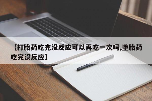 米非司酮网上药店微信【打胎药吃完没反应可以再吃一次吗,堕胎药吃完没反应】