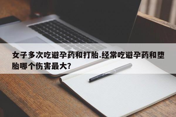 米非司酮网上药店微信女子多次吃避孕药和打胎.经常吃避孕药和堕胎哪个伤害最大？