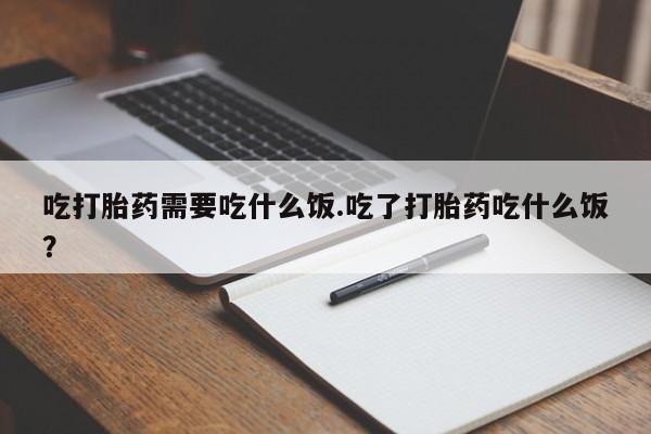 米非司酮网上药店微信吃打胎药需要吃什么饭.吃了打胎药吃什么饭？