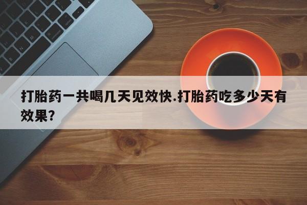 米非司酮网上药店微信打胎药一共喝几天见效快.打胎药吃多少天有效果？
