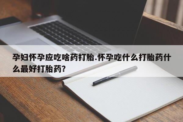 米非司酮网上药店微信孕妇怀孕应吃啥药打胎.怀孕吃什么打胎药什么最好打胎药？